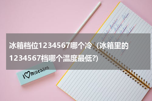 冰箱档位1234567哪个冷（冰箱里的1234567档哪个温度最低?）