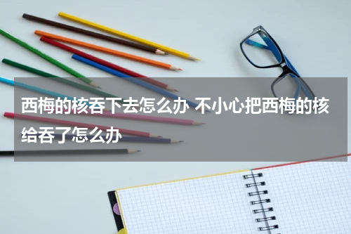 西梅的核吞下去怎么办 不小心把西梅的核给吞了怎么办