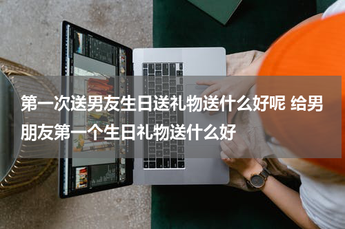第一次送男友生日送礼物送什么好呢 给男朋友第一个生日礼物送什么好