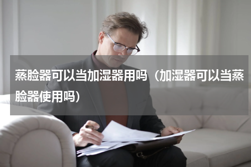 蒸脸器可以当加湿器用吗（加湿器可以当蒸脸器使用吗）