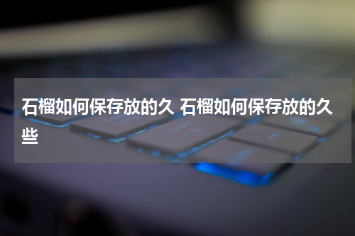 石榴如何保存放的久 石榴如何保存放的久些