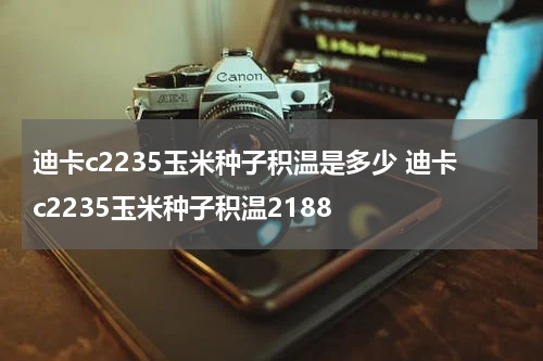 迪卡c2235玉米种子积温是多少 迪卡c2235玉米种子积温2188