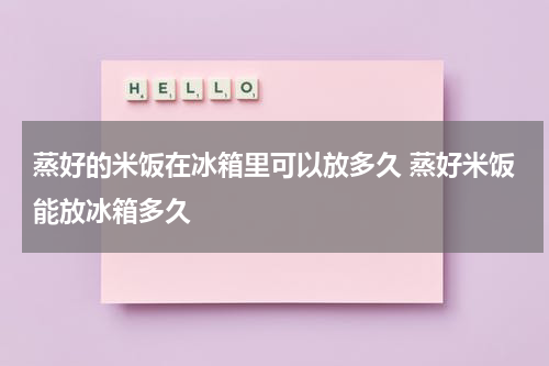 蒸好的米饭在冰箱里可以放多久 蒸好米饭能放冰箱多久