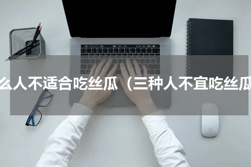 什么人不适合吃丝瓜（三种人不宜吃丝瓜）