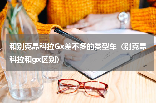 和别克昂科拉Gx差不多的类型车（别克昂科拉和gx区别）