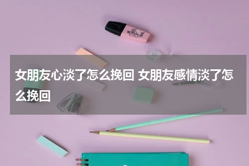 女朋友心淡了怎么挽回 女朋友感情淡了怎么挽回