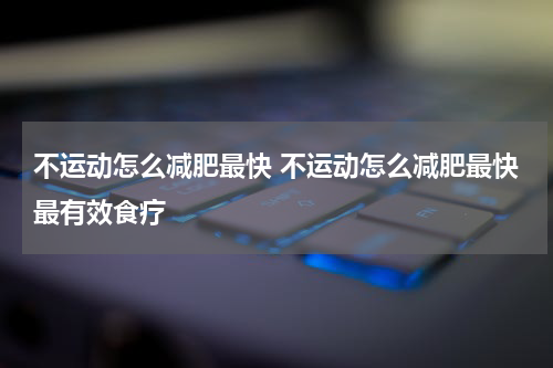 不运动怎么减肥最快 不运动怎么减肥最快最有效食疗
