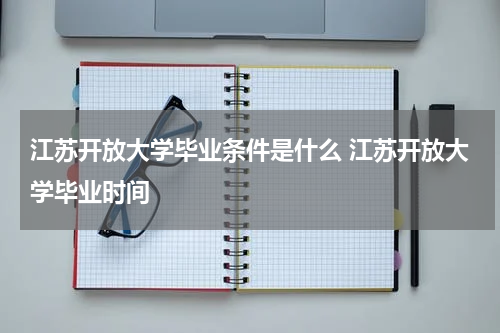 江苏开放大学毕业条件是什么 江苏开放大学毕业时间