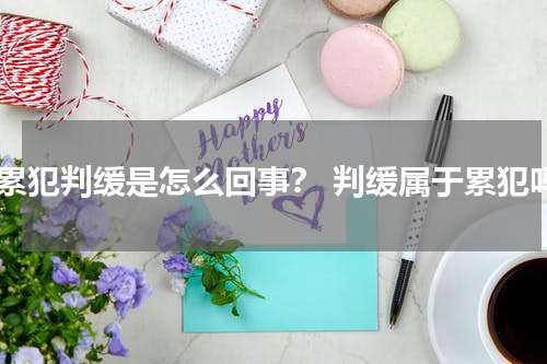 对累犯判缓是怎么回事？ 判缓属于累犯吗