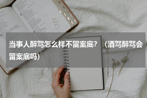 当事人醉驾怎么样不留案底？（酒驾醉驾会留案底吗）