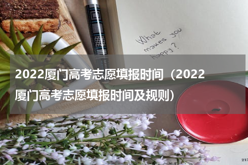 2022厦门高考志愿填报时间（2022厦门高考志愿填报时间及规则）