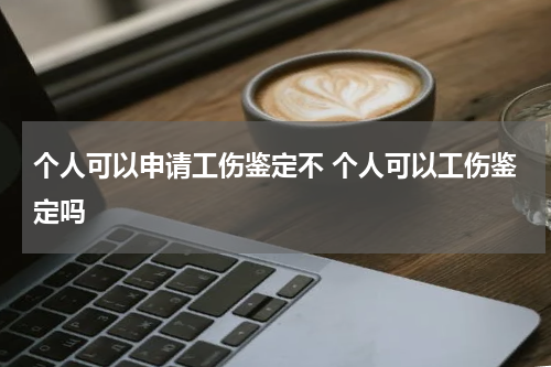 个人可以申请工伤鉴定不 个人可以工伤鉴定吗