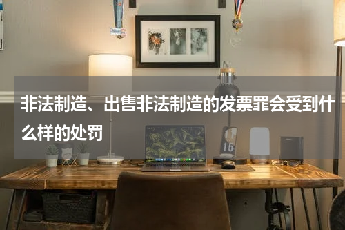 非法制造、出售非法制造的发票罪会受到什么样的处罚