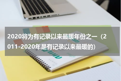 2020将为有记录以来最暖年份之一（2011-2020年是有记录以来最暖的）