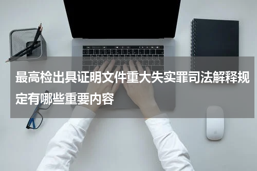 最高检出具证明文件重大失实罪司法解释规定有哪些重要内容