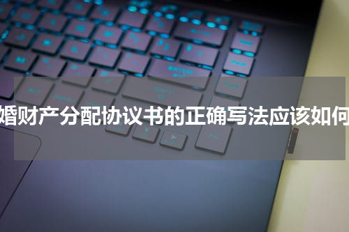 离婚财产分配协议书的正确写法应该如何写