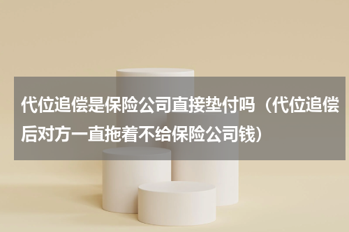 代位追偿是保险公司直接垫付吗（代位追偿后对方一直拖着不给保险公司钱）