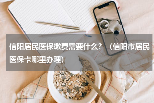 信阳居民医保缴费需要什么？（信阳市居民医保卡哪里办理）
