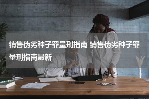 销售伪劣种子罪量刑指南 销售伪劣种子罪量刑指南最新