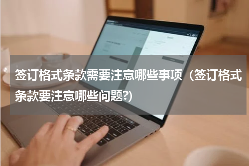 签订格式条款需要注意哪些事项（签订格式条款要注意哪些问题?）