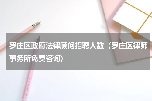 罗庄区政府法律顾问招聘人数（罗庄区律师事务所免费咨询）