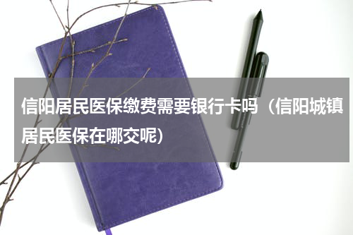 信阳居民医保缴费需要银行卡吗（信阳城镇居民医保在哪交呢）
