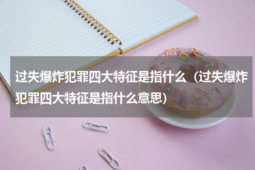 过失爆炸犯罪四大特征是指什么（过失爆炸犯罪四大特征是指什么意思）