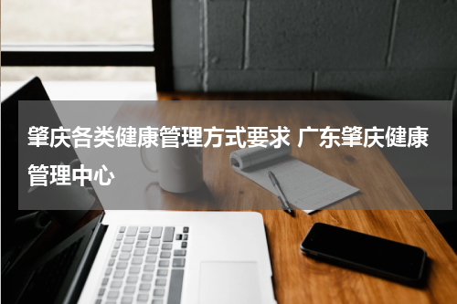 肇庆各类健康管理方式要求 广东肇庆健康管理中心