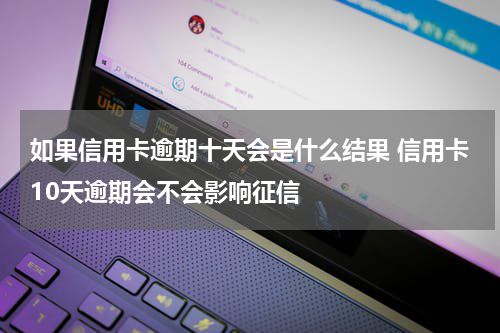 如果信用卡逾期十天会是什么结果 信用卡10天逾期会不会影响征信