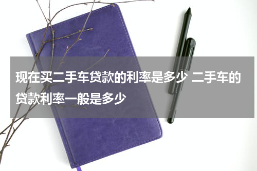 现在买二手车贷款的利率是多少 二手车的贷款利率一般是多少