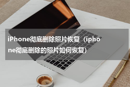 iPhone彻底删除照片恢复（iphone彻底删除的照片如何恢复）