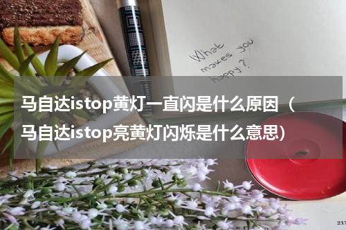 马自达istop黄灯一直闪是什么原因（马自达istop亮黄灯闪烁是什么意思）