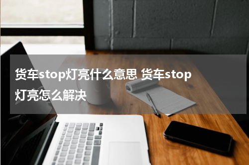 货车stop灯亮什么意思 货车stop灯亮怎么解决