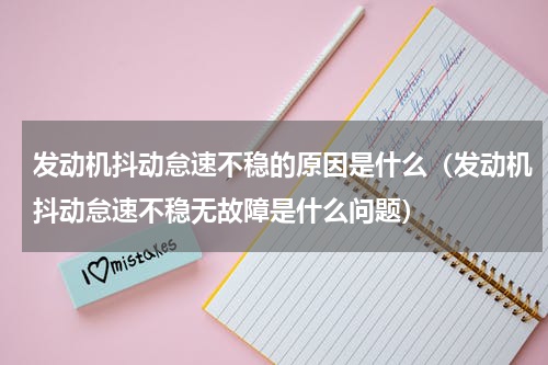 发动机抖动怠速不稳的原因是什么（发动机抖动怠速不稳无故障是什么问题）