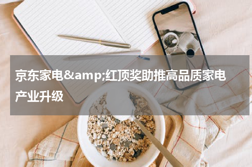 京东家电&amp;红顶奖助推高品质家电产业升级
