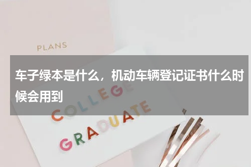 车子绿本是什么，机动车辆登记证书什么时候会用到