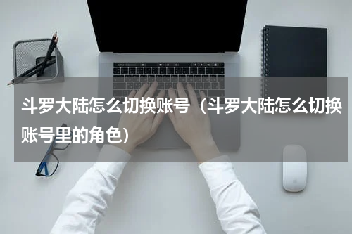 斗罗大陆怎么切换账号（斗罗大陆怎么切换账号里的角色）
