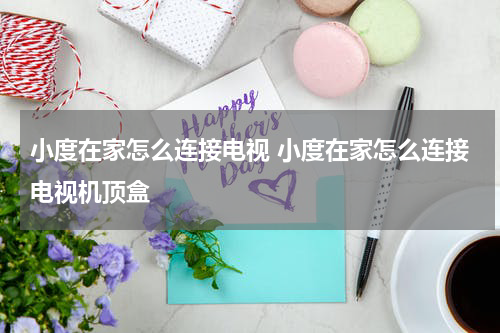 小度在家怎么连接电视 小度在家怎么连接电视机顶盒