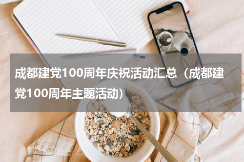 成都建党100周年庆祝活动汇总（成都建党100周年主题活动）
