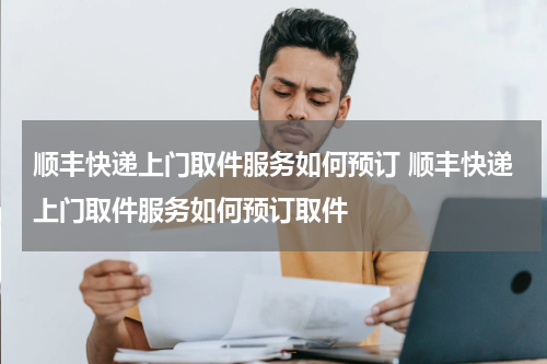 顺丰快递上门取件服务如何预订 顺丰快递上门取件服务如何预订取件