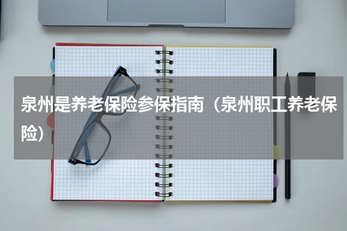 泉州是养老保险参保指南（泉州职工养老保险）