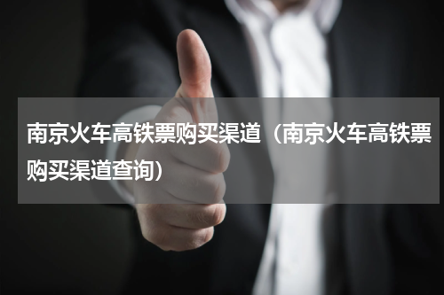 南京火车高铁票购买渠道（南京火车高铁票购买渠道查询）
