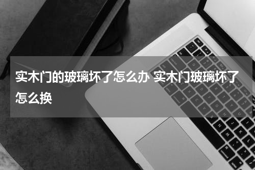 实木门的玻璃坏了怎么办 实木门玻璃坏了怎么换