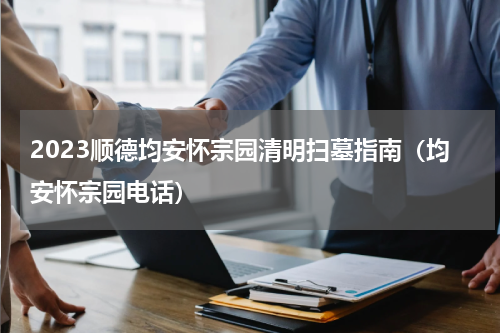 2023顺德均安怀宗园清明扫墓指南（均安怀宗园电话）