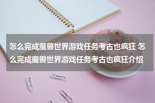 怎么完成魔兽世界游戏任务考古也疯狂 怎么完成魔兽世界游戏任务考古也疯狂介绍