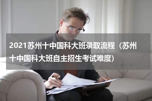 2021苏州十中国科大班录取流程（苏州十中国科大班自主招生考试难度）