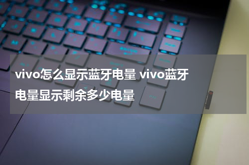 vivo怎么显示蓝牙电量 vivo蓝牙电量显示剩余多少电量