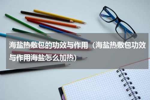海盐热敷包的功效与作用（海盐热敷包功效与作用海盐怎么加热）