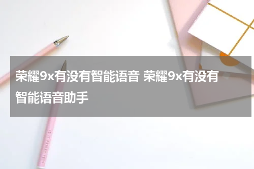 荣耀9x有没有智能语音 荣耀9x有没有智能语音助手