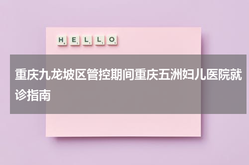 重庆九龙坡区管控期间重庆五洲妇儿医院就诊指南